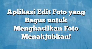 Aplikasi Edit Foto yang Bagus untuk Menghasilkan Foto Menakjubkan!