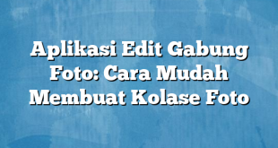 Aplikasi Edit Gabung Foto: Cara Mudah Membuat Kolase Foto