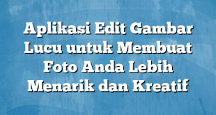 Aplikasi Edit Gambar Lucu untuk Membuat Foto Anda Lebih Menarik dan Kreatif