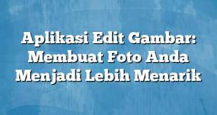 Aplikasi Edit Gambar: Membuat Foto Anda Menjadi Lebih Menarik