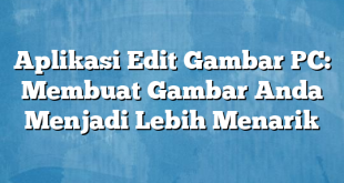 Aplikasi Edit Gambar PC: Membuat Gambar Anda Menjadi Lebih Menarik