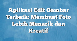 Aplikasi Edit Gambar Terbaik: Membuat Foto Lebih Menarik dan Kreatif