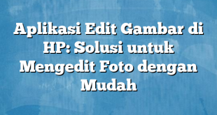 Aplikasi Edit Gambar di HP: Solusi untuk Mengedit Foto dengan Mudah