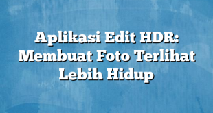 Aplikasi Edit HDR: Membuat Foto Terlihat Lebih Hidup