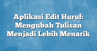 Aplikasi Edit Huruf: Mengubah Tulisan Menjadi Lebih Menarik