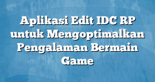 Aplikasi Edit IDC RP untuk Mengoptimalkan Pengalaman Bermain Game