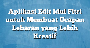 Aplikasi Edit Idul Fitri untuk Membuat Ucapan Lebaran yang Lebih Kreatif