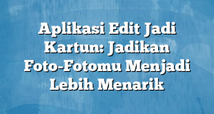 Aplikasi Edit Jadi Kartun: Jadikan Foto-Fotomu Menjadi Lebih Menarik