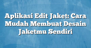 Aplikasi Edit Jaket: Cara Mudah Membuat Desain Jaketmu Sendiri