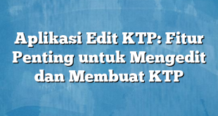 Aplikasi Edit KTP: Fitur Penting untuk Mengedit dan Membuat KTP