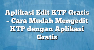 Aplikasi Edit KTP Gratis – Cara Mudah Mengedit KTP dengan Aplikasi Gratis