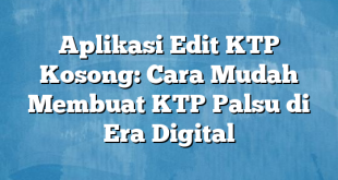 Aplikasi Edit KTP Kosong: Cara Mudah Membuat KTP Palsu di Era Digital