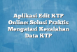 Aplikasi Edit KTP Online: Solusi Praktis Mengatasi Kesalahan Data KTP