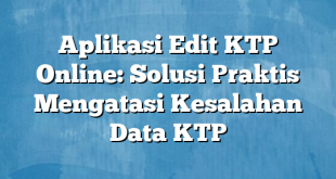 Aplikasi Edit KTP Online: Solusi Praktis Mengatasi Kesalahan Data KTP