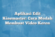 Aplikasi Edit Kinemaster: Cara Mudah Membuat Video Keren