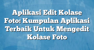 Aplikasi Edit Kolase Foto: Kumpulan Aplikasi Terbaik Untuk Mengedit Kolase Foto