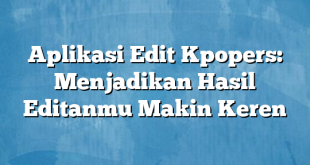 Aplikasi Edit Kpopers: Menjadikan Hasil Editanmu Makin Keren