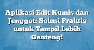 Aplikasi Edit Kumis dan Jenggot: Solusi Praktis untuk Tampil Lebih Ganteng!