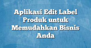 Aplikasi Edit Label Produk untuk Memudahkan Bisnis Anda