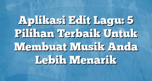 Aplikasi Edit Lagu: 5 Pilihan Terbaik Untuk Membuat Musik Anda Lebih Menarik