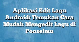 Aplikasi Edit Lagu Android: Temukan Cara Mudah Mengedit Lagu di Ponselmu