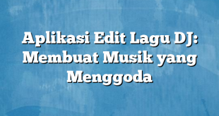 Aplikasi Edit Lagu DJ: Membuat Musik yang Menggoda