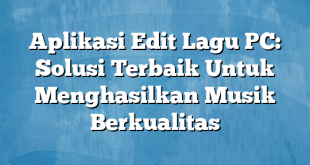 Aplikasi Edit Lagu PC: Solusi Terbaik Untuk Menghasilkan Musik Berkualitas