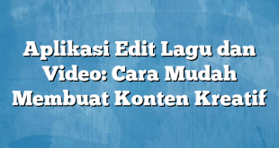 Aplikasi Edit Lagu dan Video: Cara Mudah Membuat Konten Kreatif