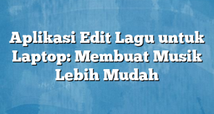 Aplikasi Edit Lagu untuk Laptop: Membuat Musik Lebih Mudah