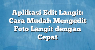 Aplikasi Edit Langit: Cara Mudah Mengedit Foto Langit dengan Cepat