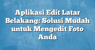 Aplikasi Edit Latar Belakang: Solusi Mudah untuk Mengedit Foto Anda