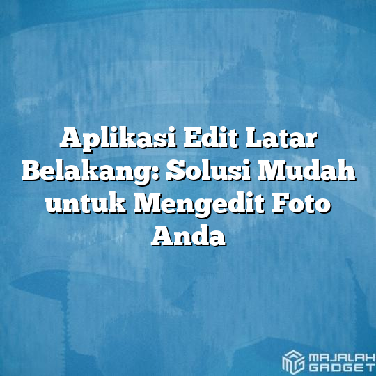 Aplikasi Edit Latar Belakang Solusi Mudah Untuk Mengedit Foto Anda Majalah Gadget 8169