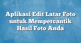 Aplikasi Edit Latar Foto untuk Mempercantik Hasil Foto Anda