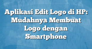 Aplikasi Edit Logo di HP: Mudahnya Membuat Logo dengan Smartphone