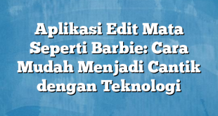 Aplikasi Edit Mata Seperti Barbie: Cara Mudah Menjadi Cantik dengan Teknologi