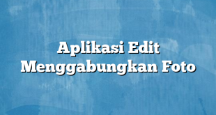 Aplikasi Edit Menggabungkan Foto