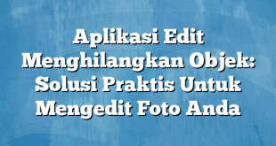 Aplikasi Edit Menghilangkan Objek: Solusi Praktis Untuk Mengedit Foto Anda