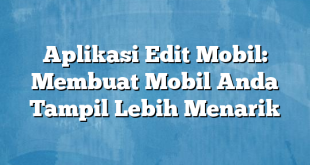 Aplikasi Edit Mobil: Membuat Mobil Anda Tampil Lebih Menarik