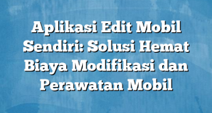 Aplikasi Edit Mobil Sendiri: Solusi Hemat Biaya Modifikasi dan Perawatan Mobil