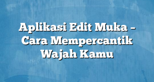 Aplikasi Edit Muka – Cara Mempercantik Wajah Kamu