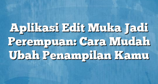 Aplikasi Edit Muka Jadi Perempuan: Cara Mudah Ubah Penampilan Kamu