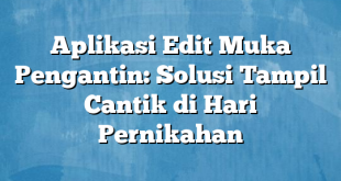 Aplikasi Edit Muka Pengantin: Solusi Tampil Cantik di Hari Pernikahan