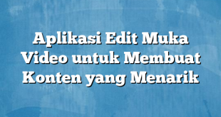 Aplikasi Edit Muka Video untuk Membuat Konten yang Menarik