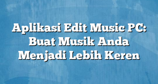 Aplikasi Edit Music PC: Buat Musik Anda Menjadi Lebih Keren