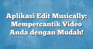 Aplikasi Edit Musically: Mempercantik Video Anda dengan Mudah!