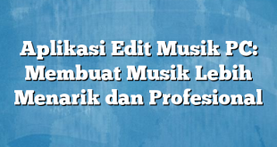 Aplikasi Edit Musik PC: Membuat Musik Lebih Menarik dan Profesional