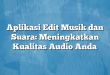 Aplikasi Edit Musik dan Suara: Meningkatkan Kualitas Audio Anda