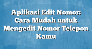 Aplikasi Edit Nomor: Cara Mudah untuk Mengedit Nomor Telepon Kamu