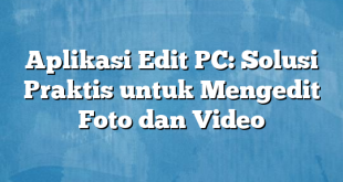 Aplikasi Edit PC: Solusi Praktis untuk Mengedit Foto dan Video