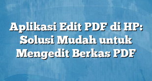 Aplikasi Edit PDF di HP: Solusi Mudah untuk Mengedit Berkas PDF